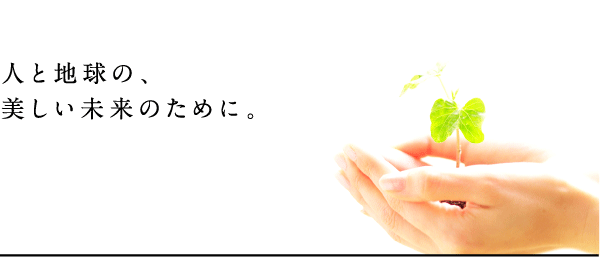 人と地球の、美しい未来のために。